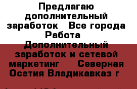 Предлагаю дополнительный заработок - Все города Работа » Дополнительный заработок и сетевой маркетинг   . Северная Осетия,Владикавказ г.